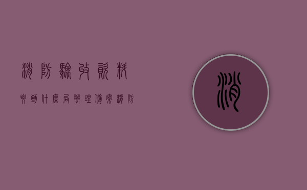 消防验收资料要到什么局办理备案（消防验收手续怎么办），消防验收资料备案流程及手续办理指南