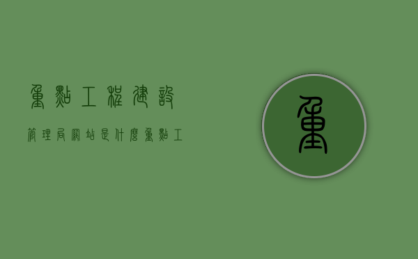 重点工程建设管理局网站是什么（重点工程建设中心），重点工程建设管理局网站解析，功能与服务概述（重点工程建设中心）