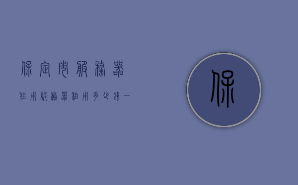 保定市服务器租用（服务器租用多少钱一月），保定市服务器租用费用及价格详解，保定市服务器租用费用详解，每月价格及费用构成分析，保定市服务器租用费用全面解析，每月价格及费用构成分析，保定市服务器租用费用全面解析，每月价格与费用构成深度分析，保定市服务器租用费用深度解析，每月价格与费用构成分析 第1张