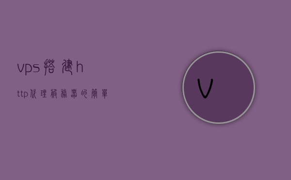 vps搭建http代理服务器的简单介绍，VPS搭建HTTP代理服务器简介，VPS搭建HTTP代理服务器简介，步骤与要点解析，VPS搭建HTTP代理服务器详解，步骤、要点与简介，VPS搭建HTTP代理服务器的步骤与要点解析简介，VPS搭建HTTP代理服务器的步骤与要点解析，简介及操作指南，VPS搭建HTTP代理服务器详解，步骤、要点解析与操作指南，VPS搭建HTTP代理服务器的步骤详解与操作指南，从简介到实践技巧