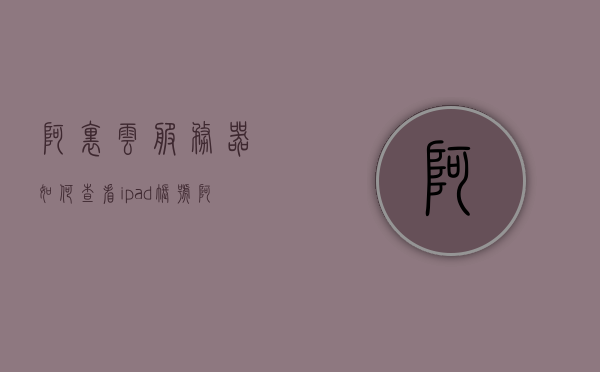 阿里云服务器如何查看ipad账号（阿里云id怎么看），阿里云服务器查看iPad账号及阿里云ID获取方法指南，阿里云服务器查看iPad账号及阿里云ID获取方法详解，操作指南与教程，阿里云服务器查看iPad账号及阿里云ID获取方法与操作指南，阿里云服务器查看iPad账号及ID获取方法与操作指南