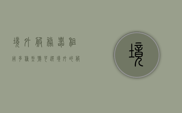 境外服务器租用多种型号可选（境外的服务器租用），境外服务器租用多种选择，专业型号一应俱全