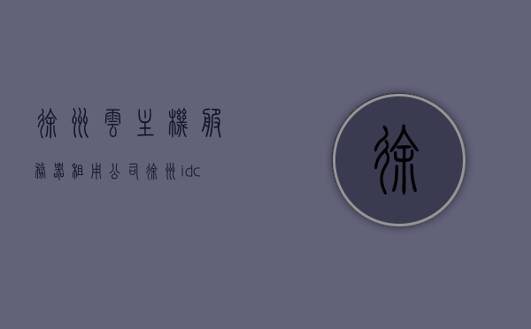 徐州云主机服务器租用公司（徐州idc机房），徐州云主机服务器租用与IDC机房服务