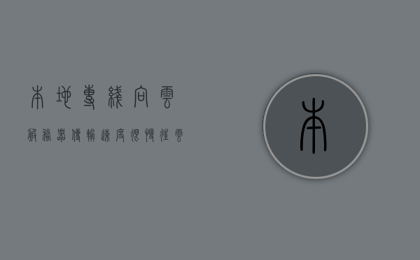本地专线向云服务器传输速度很慢（往云服务器传文件），本地专线向云服务器传输速度缓慢的问题研究