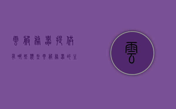 云服务器提供有哪些类型（云服务器的主要优势），云服务器类型及其主要优势解析，云服务器类型及其优势解析，探索云服务器的主要类型和优势，探索云服务器的主要类型和优势解析，探索云服务器的主要类型及其优势解析，探索云服务器的主要类型及其优势解析概览