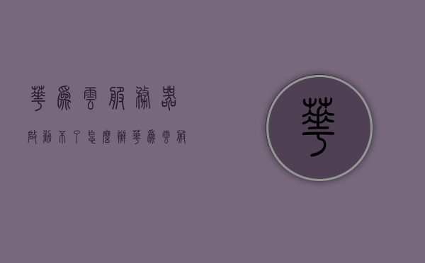 华为云服务器启动不了怎么办（华为云服务器官网），华为云服务器启动故障解决方案（官网指南），华为云服务器启动故障解决方案及官网指南