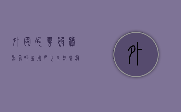 外国的云服务器有哪些（用户可以对云服务器进行哪些操作），外云服务器概览，操作指南及功能介绍