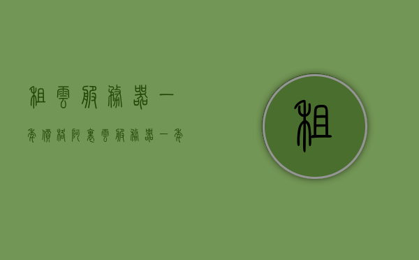 租云服务器一年价格（阿里云服务器一年价格），阿里云服务器一年租赁费用概览，阿里云服务器一年租赁费用概览，云服务器一年价格解析