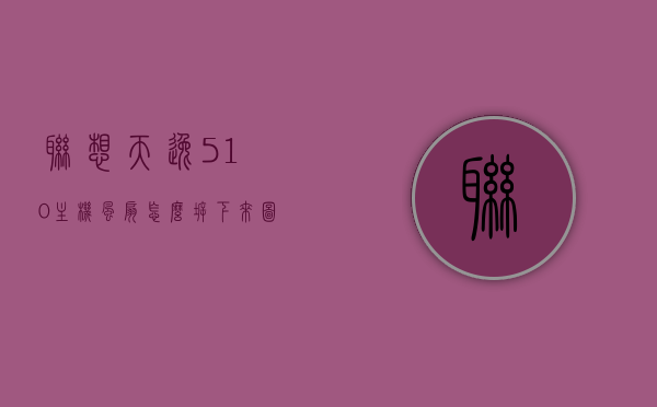 联想天逸510主机风扇怎么拆下来图解（联想天逸510主机风扇怎么拆下来图解说明）