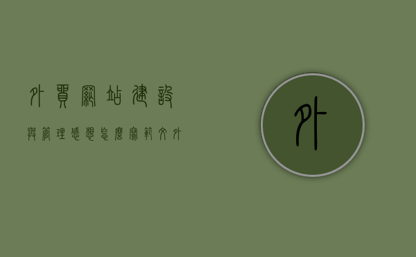 外贸网站建设与管理感想怎么写范文（外贸网站建设是做什么的），外贸网站建设与管理的感想分享，我的经验与洞察（附外贸网站建设的核心职责），外贸网站建设与管理，我的经验与洞察——打造高效外贸网站的实践感想与核心职责解析，外贸网站建设与管理，实践感想分享与核心职责解析——打造高效外贸网站的洞察与经验分享。，外贸网站建设与管理，实践感想分享与高效网站打造经验洞察，外贸网站建设与管理，实践感想与高效网站打造经验洞察分享。，外贸网站建设与管理，实践感想与高效网站打造经验洞察分享