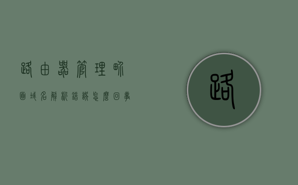 路由器管理界面域名解析错误怎么回事（路由器配置域名解析），路由器管理界面域名解析错误解析及配置指南，路由器管理界面域名解析错误解析与配置指南，路由器管理界面域名解析错误解析及配置指南大全，常见问题解析与操作指南，路由器管理界面域名解析错误解析与配置指南，常见问题及操作指南大全，路由器管理界面域名解析错误解析与配置指南，常见问题及操作指南大全，路由器管理界面域名解析错误解析与配置指南，常见问题及操作手册