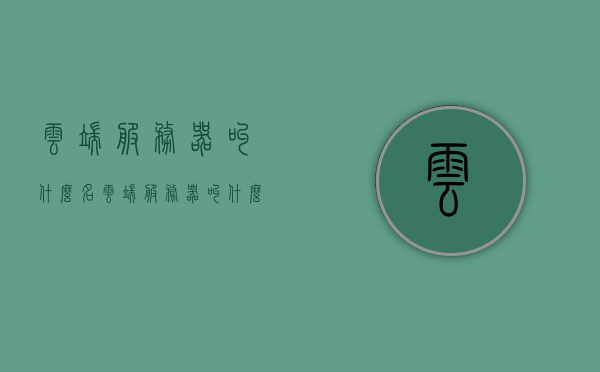 云端服务器叫什么名（云端服务器叫什么名字），云端服务器的命名，探索云端服务器的名称之谜，云端服务器的命名探索，揭秘云端服务器名称之谜，揭秘云端服务器的命名之谜，探索云端服务器的名称探索及其名称背后的故事