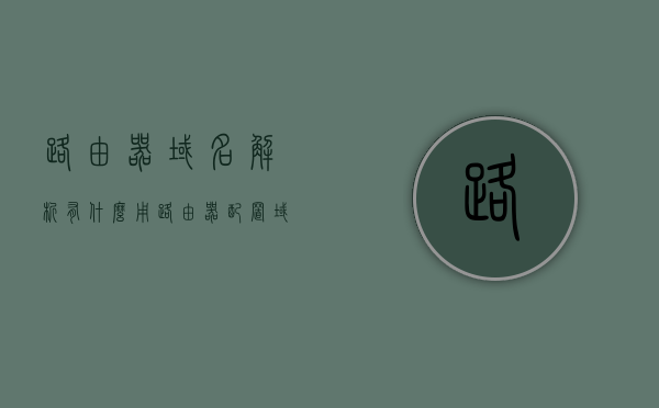 路由器域名解析有什么用（路由器配置域名解析），路由器域名解析的作用与配置方法解析，路由器域名解析详解，作用与配置方法指南