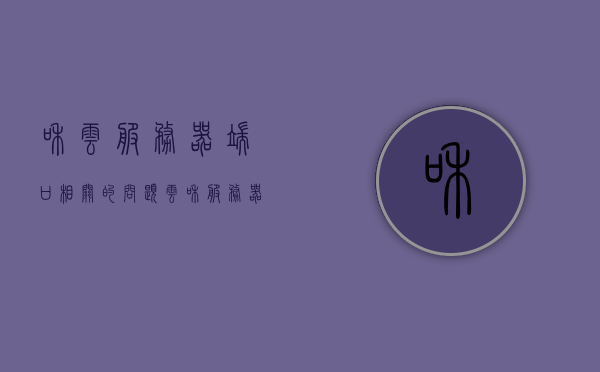 和云服务器端口相关的问题（云和服务器有什么区别），关于云服务器端口问题及云与服务器区别解析，云服务器端口问题与服务器区别解析，端口管理与云技术探讨