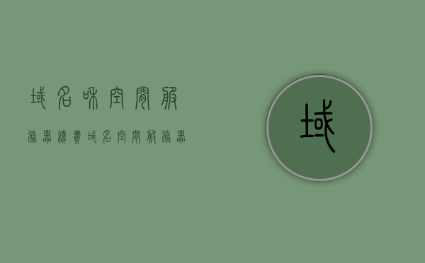 域名和空间服务器续费（域名空间服务器关系），域名和空间服务器续费，解析域名与服务器之间的关系及续费要点