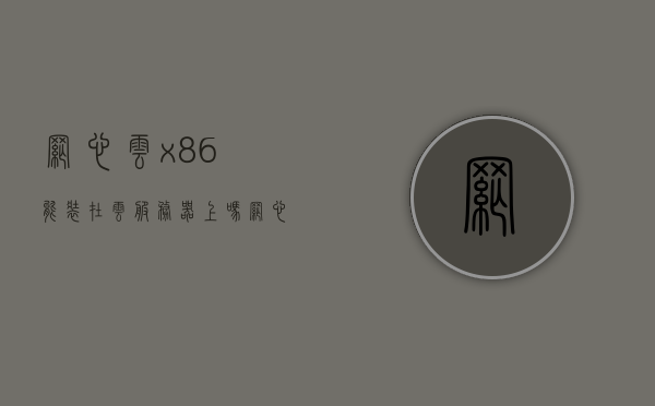 网心云x86能装在云服务器上吗（网心云x86配置要求），网心云x86配置要求详解，能否安装在云服务器上？