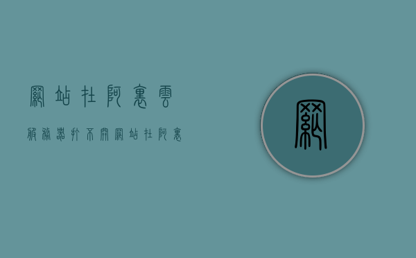 网站在阿里云服务器打不开（网站在阿里云服务器打不开），阿里云服务器上的网站无法访问问题解析