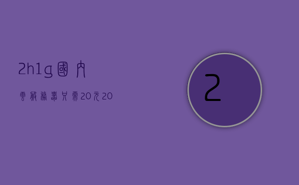 2h1g国内云服务器只需20元（200m云服务器），低至20元的国内云服务器，2小时极速响应，仅需2小时即可拥有200M云服务器体验，低至20元的国内云服务器体验，极速响应，两小时拥有200M云服务器体验！