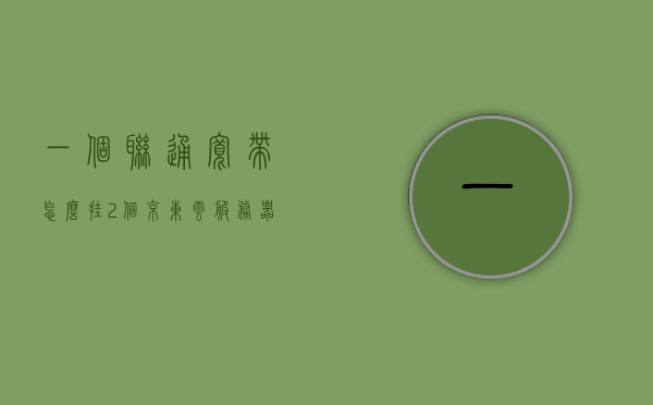 一个联通宽带怎么挂2个京东云服务器（联通宽带可以两家用一个宽带怎么弄），联通宽带下如何实现挂接两个京东云服务器（共享宽带设置教程）