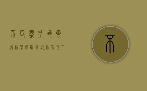 不同类型的云服务器实例（云服务器的三种类型），不同类型云服务器实例详解，云服务器的三种类型概述，不同类型云服务器实例详解，全面解析云服务器的三种类型及其特点，全面解析，云服务器的三种类型及其特点详解与实例概览 第1张