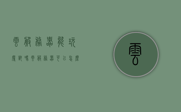 云服务器能玩魔兽吗（云服务器可以怎么玩），云服务器与魔兽世界，游戏可能性及玩法探讨 第1张