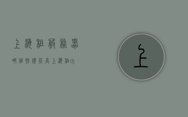 上海租服务器哪个性价比高（上海租dj），上海服务器租赁性价比之选，探寻优质DJ服务（附推荐），上海服务器租赁性价比大比拼，优质DJ服务推荐与探寻，上海服务器租赁性价比大比拼，优质DJ服务推荐与探寻，探寻高性价比服务器租赁方案