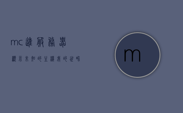 mc进服务器显示未知的主机（我的世界gamemode未知的命令），我的世界服务器连接问题，未知主机及gamemode未知命令解析