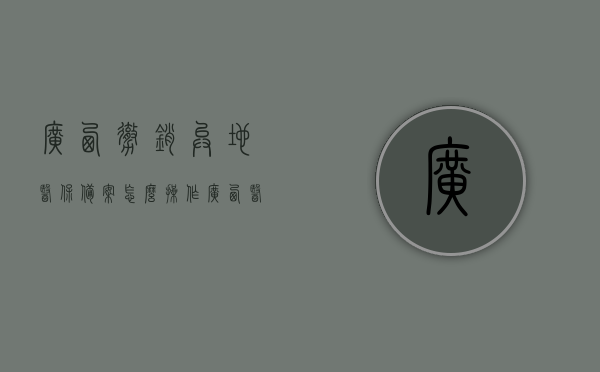 广西撤销异地医保备案怎么操作（广西医保异地跨省备案），广西医保异地跨省备案撤销操作指南，广西医保异地跨省备案撤销操作指南，如何撤销广西异地医保备案？，广西医保异地跨省备案撤销操作指南，详解撤销备案流程