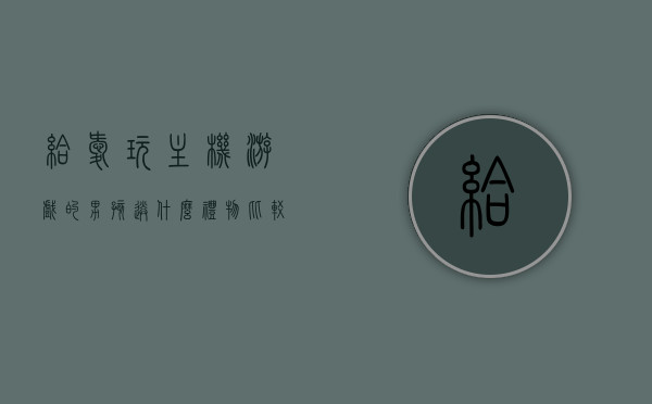 给爱玩主机游戏的男孩送什么礼物比较好（爱打游戏的男孩子送什么），给爱打游戏男孩的礼物推荐，精选主机游戏相关礼品大赏