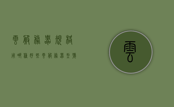 云服务器规格用哪种好些（云服务器型号如何选择），如何选择适合的云服务器规格与型号？，如何选择适合的云服务器规格与型号，全面解析云服务器型号选择要点，全面解析，如何选择适合的云服务器规格与型号选择要点指南，如何选择适合的云服务器规格与型号，全面解析指南与选择要点解析，如何选择适合的云服务器规格与型号，全面解析指南及选择要点解析