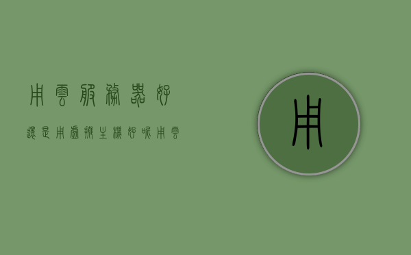 用云服务器好还是用虚拟主机好呢（用云服务器好还是用虚拟主机好呢），云服务器与虚拟主机，哪个更适合你？，云服务器与虚拟主机，哪个更适合你？全面解析对比帮你做决定！，云服务器与虚拟主机对比解析，哪个更适合你？全面对比帮你做决定！，云服务器与虚拟主机对比解析，哪个更适合你？全面对比助你做出明智选择！，云服务器与虚拟主机对比解析，哪个更适合你？全面对比助你做出明智选择！，云服务器与虚拟主机对比解析，哪个更适合你？全面对比助你做出明智选择！