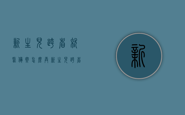 新生儿跨省就医备案怎么弄（新生儿跨省就医备案怎么弄的），新生儿跨省就医备案流程详解，新生儿跨省就医备案流程详解及操作指南，新生儿跨省就医备案流程详解与操作指南，一站式解决备案难题，新生儿跨省就医备案流程详解，操作指南与一站式解决方案，新生儿跨省就医备案详解，流程、操作指南与一站式解决方案，新生儿跨省就医备案详解，流程、操作指南与一站式解决方案，新生儿跨省就医备案详解，流程、操作指南与一站式解决方案服务指南，新生儿跨省就医备案详解，流程、操作指南与一站式解决方案服务指南
