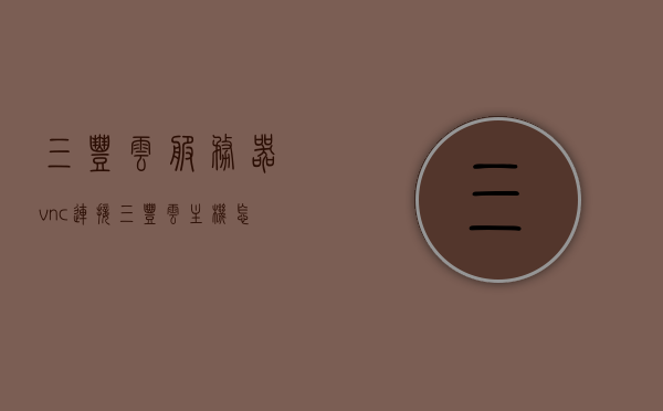 三丰云服务器vnc连接（三丰云主机怎么上传文件），三丰云服务器vnc连接详解，如何上传文件至三丰云主机？，三丰云服务器VNC连接详解及文件上传指南，三丰云服务器VNC连接详解与文件上传指南，上传文件至三丰云主机的步骤教程