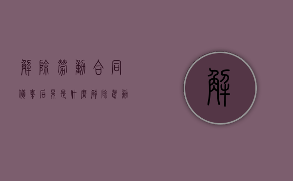 解除劳动合同备案后果是什么（解除劳动合同备案登记表范本），解除劳动合同备案后果详解及备案登记表范本指南，解除劳动合同备案后果详解与登记表范本指南，登记备案后果及操作指南解读，解除劳动合同备案后果详解与操作指南解读，从备案后果到登记范本指南全解析，解除劳动合同备案后果详解及操作指南，从登记备案后果到操作指南的全面解读与范本指南，解除劳动合同备案后果详解及操作指南，从登记备案到操作实施的全面解读与范本指南，解除劳动合同备案后果详解，从登记备案到操作实施的全面解读与范本指南