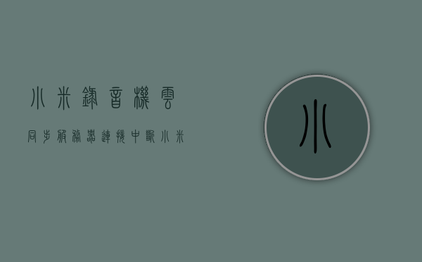 小米录音机云同步服务器连接中断（小米录音机无法同步），小米录音机云同步服务器连接中断导致无法同步问题解析