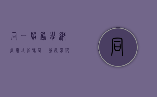 同一服务器绑定两域名吗（同一服务器绑定两域名吗安全吗），同一服务器绑定两个域名，可行性及安全性探讨