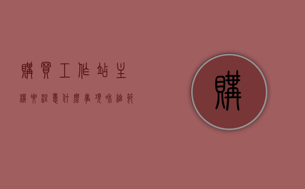 购买工作站主机要注意什么事项和细节（工作站买组装还是品牌），购买工作站主机指南，注意事项与细节，选择组装还是品牌？