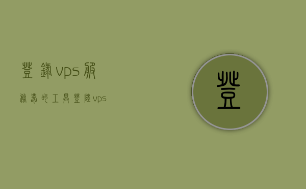 登录vps服务器的工具（登陆vps），登录VPS服务器的工具，一站式指南，VPS服务器登录工具，一站式指南，VPS服务器登录工具，一站式指南与操作教程，VPS服务器登录工具详解，一站式指南与操作教程