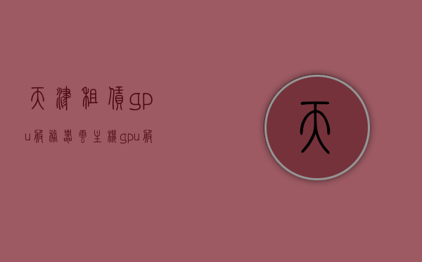 天津租赁gpu服务器云主机（gpu服务器租赁价格），天津GPU服务器租赁，云主机与价格一览，天津GPU服务器租赁，云主机价格与性能一览，天津GPU服务器租赁，云主机价格与性能概览，天津GPU服务器租赁，云主机价格与性能概览，天津GPU服务器租赁，云主机价格与性能全面解析，天津GPU服务器租赁，云主机价格与性能全面解析，天津GPU服务器租赁，云主机价格与性能全面解析，天津GPU服务器租赁，云主机价格与性能全面解析，天津GPU服务器租赁，云主机价格与性能全面解析