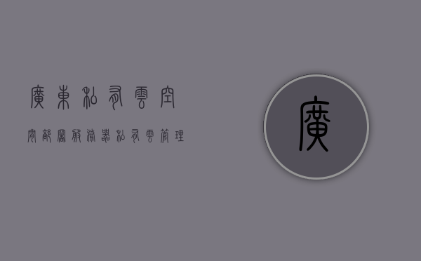 广东私有云空间部署服务器（私有云管理平台），广东私有云空间部署服务器，私有云管理平台全面解析，广东私有云空间部署服务器与私有云管理平台全面解析及部署指南，广东私有云空间部署服务器与私有云管理平台解析及部署指南，广东私有云空间部署服务器与私有云管理平台解析及部署指南大全，广东私有云空间部署服务器与私有云管理平台解析及部署指南大全，全面解析部署过程与指南