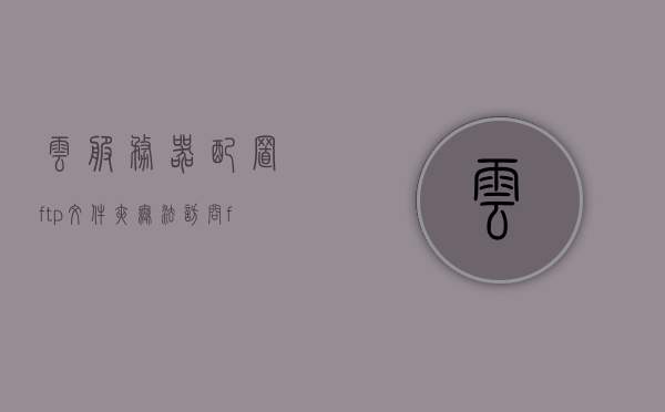 云服务器配置ftp文件夹无法访问（阿里云ftp服务器无法访问），阿里云服务器FTP文件夹无法访问问题解析，阿里云服务器FTP文件夹无法访问问题解析与解决方案，阿里云服务器FTP文件夹无法访问问题解析及解决方案