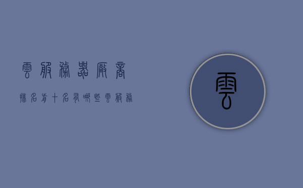云服务器厂商排名前十名有哪些（云服务器厂商排名前十名有哪些品牌），云服务器厂商排名前十名品牌一览，云服务器厂商排名前十品牌一览，行业巨头解析