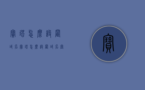 宝塔怎么设置域名（宝塔怎么设置域名密码），宝塔域名设置教程，如何配置域名及域名密码？，宝塔域名设置教程，如何配置域名及域名密码？