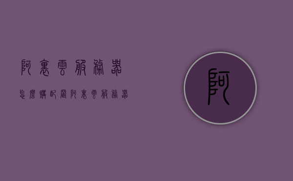 阿里云服务器怎么购配置（阿里云服务器配置教程），阿里云服务器配置教程，如何购买与设置阿里云服务器