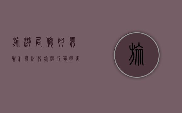 旅游局备案需要什么材料（旅游局备案需要什么材料和手续），旅游局备案所需材料及其手续全解析，旅游局备案所需材料及其手续全解析与指南，旅游局备案材料全解析，所需材料、手续及指南，旅游局备案手续详解，所需材料、流程与指南，旅游局备案手续详解，所需材料、流程与指南全解析，旅游局备案手续详解，材料、流程与指南全解析