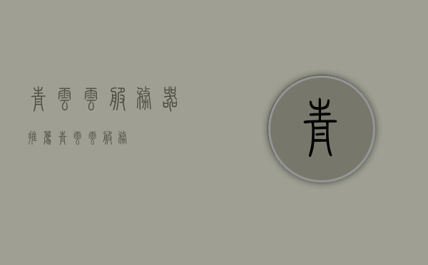 青云云服务器推荐（青云 云服务），青云云服务器推荐，探索青云云服务优势与特色，青云云服务器推荐，探索青云云服务的优势与特色，青云云服务，探索优势与特色，专业云服务器推荐，青云云服务器，探索专业服务优势与特色，专业云服务器推荐，青云云服务器，专业服务优势与特色深度解析，专业云服务器推荐之选