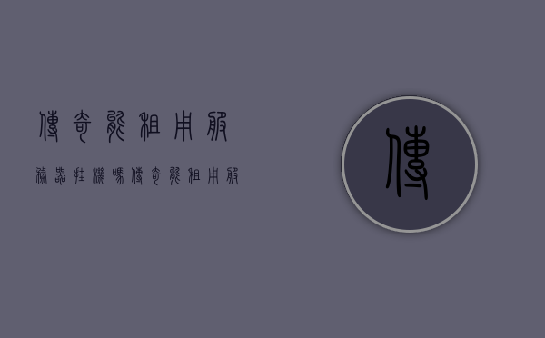传奇能租用服务器挂机吗（传奇能租用服务器挂机吗安全吗），传奇游戏是否可以租用服务器挂机及其安全性探讨