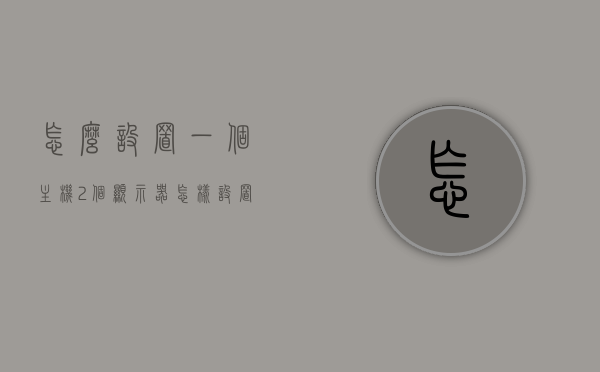 怎么设置一个主机2个显示器（怎样设置一个主机两个显示器），如何设置主机连接两个显示器的方法指南，主机连接双显示器设置指南，一步步教你如何设置主机连接两个显示器，主机连接双显示器设置指南，一步步教你如何设置主机连接两个显示器的方法指南