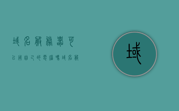 域名服务器可以用自己的电脑吗（域名服务器可以用自己的电脑吗），关于域名服务器是否可以用自己的电脑的问题解答