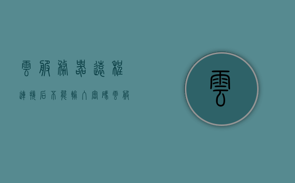 云服务器远程连接后不能输入密码（云服务器远程连接后不能输入密码了），云服务器远程连接密码输入问题解析